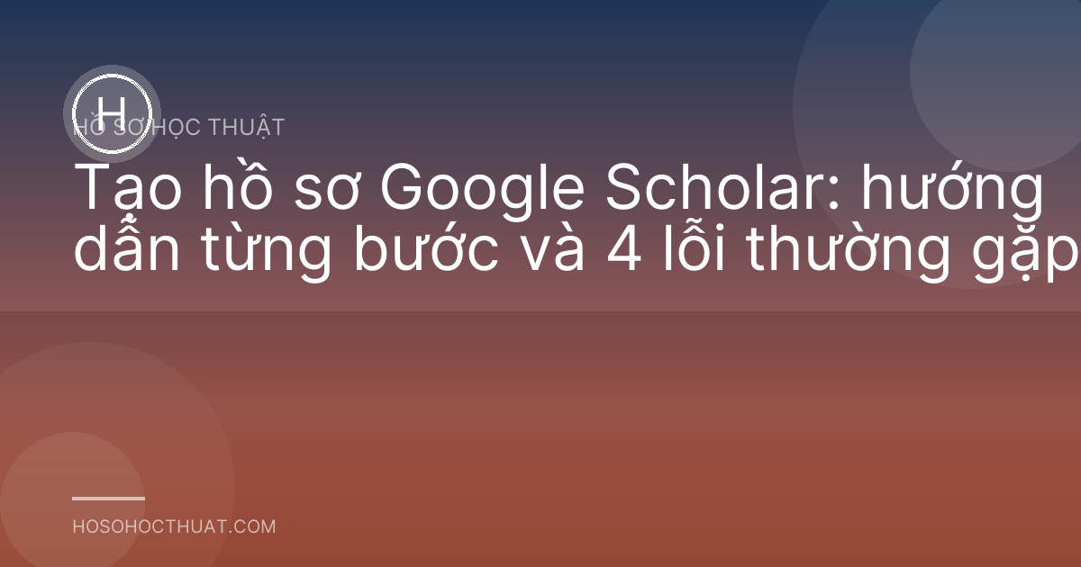 Tạo hồ sơ Google Scholar: hướng dẫn từng bước và 4 lỗi thường gặp